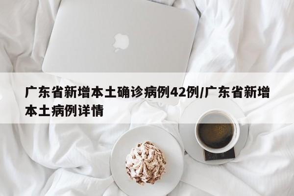 广东省新增本土确诊病例42例/广东省新增本土病例详情