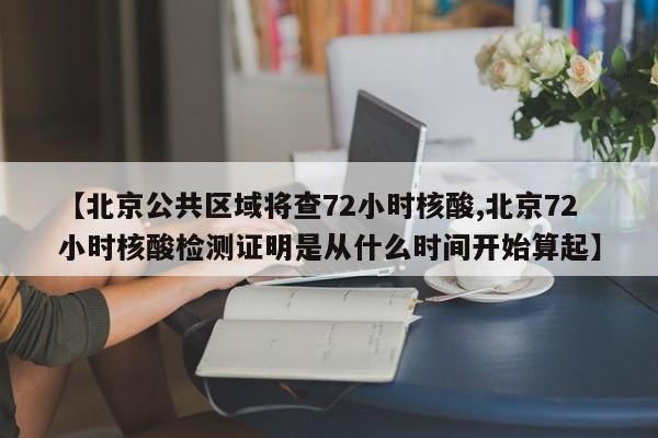【北京公共区域将查72小时核酸,北京72小时核酸检测证明是从什么时间开始算起】