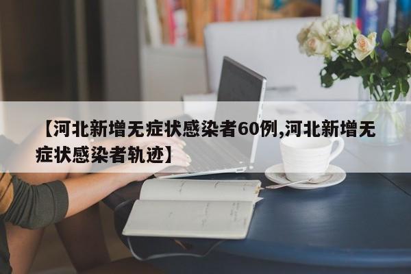 【河北新增无症状感染者60例,河北新增无症状感染者轨迹】
