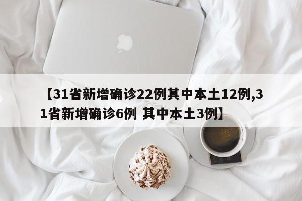 【31省新增确诊22例其中本土12例,31省新增确诊6例 其中本土3例】
