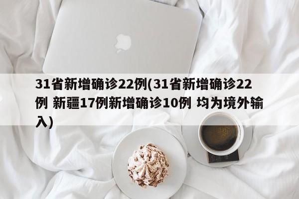 31省新增确诊22例(31省新增确诊22例 新疆17例新增确诊10例 均为境外输入)