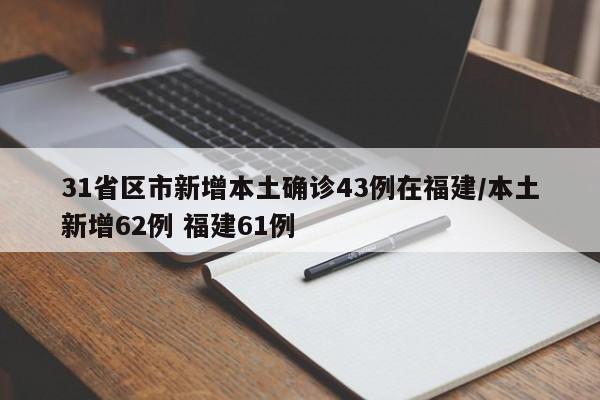31省区市新增本土确诊43例在福建/本土新增62例 福建61例