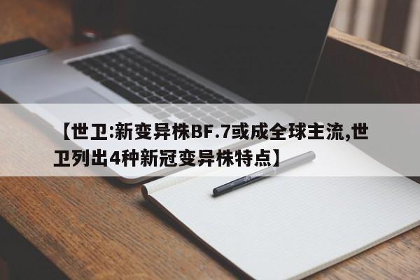 【世卫:新变异株BF.7或成全球主流,世卫列出4种新冠变异株特点】