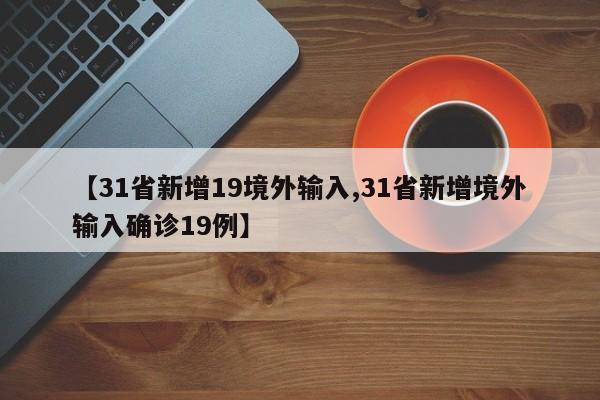 【31省新增19境外输入,31省新增境外输入确诊19例】