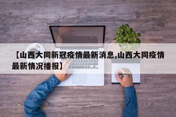【山西大同新冠疫情最新消息,山西大同疫情最新情况播报】