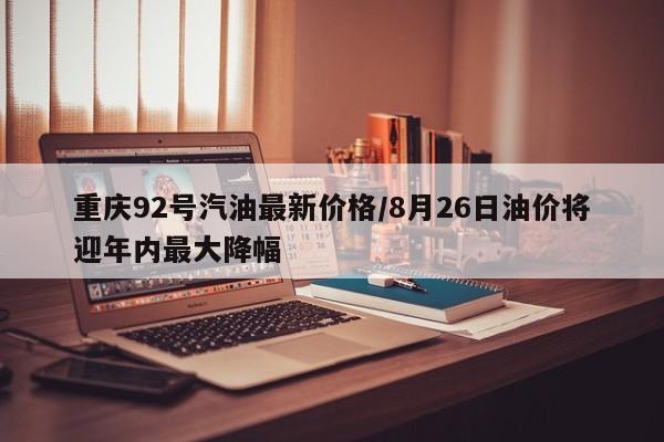 重庆92号汽油最新价格/8月26日油价将迎年内最大降幅