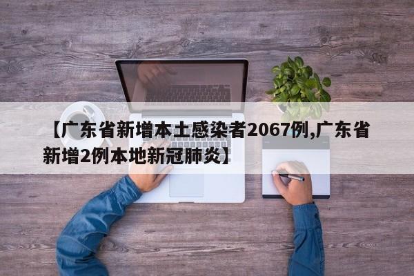 【广东省新增本土感染者2067例,广东省新增2例本地新冠肺炎】