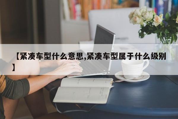【紧凑车型什么意思,紧凑车型属于什么级别】
