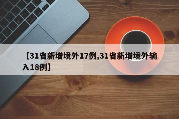 【31省新增境外17例,31省新增境外输入18例】