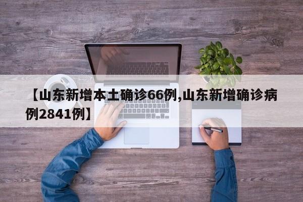 【山东新增本土确诊66例,山东新增确诊病例2841例】