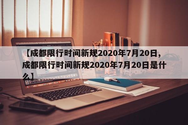 【成都限行时间新规2020年7月20日,成都限行时间新规2020年7月20日是什么】