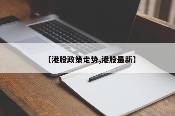 【港股政策走势,港股最新】